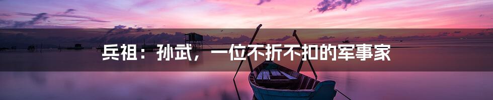 兵祖:孙武,一位不折不扣的军事家