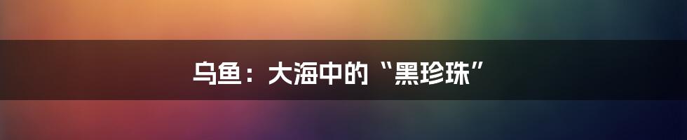 乌鱼:大海中的“黑珍珠”