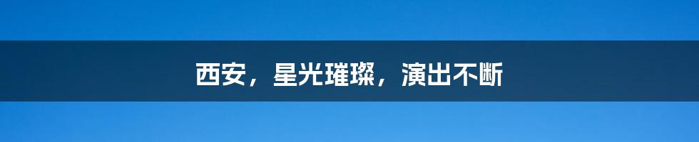 西安，星光璀璨，演出不断