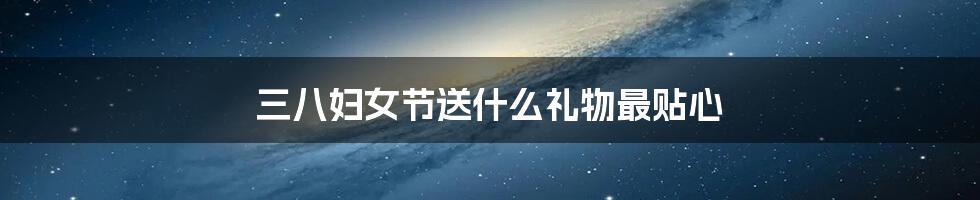 三八妇女节送什么礼物最贴心