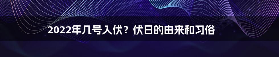 2022年几号入伏？伏日的由来和习俗