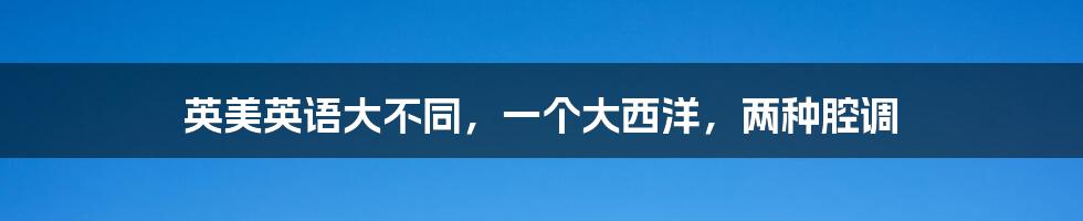 英美英语大不同,一个大西洋,两种腔调