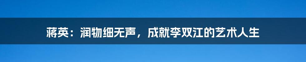 蒋英:润物细无声,成就李双江的艺术人生