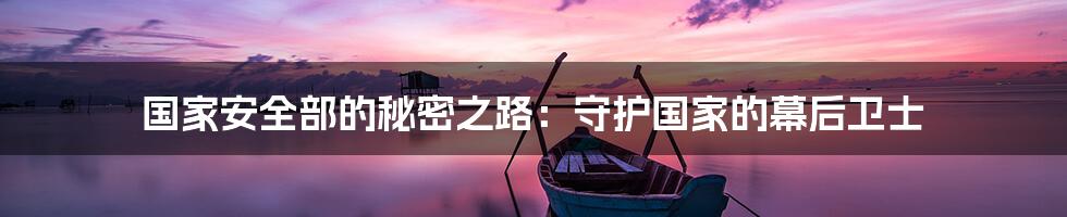 国家安全部的秘密之路:守护国家的幕后卫士