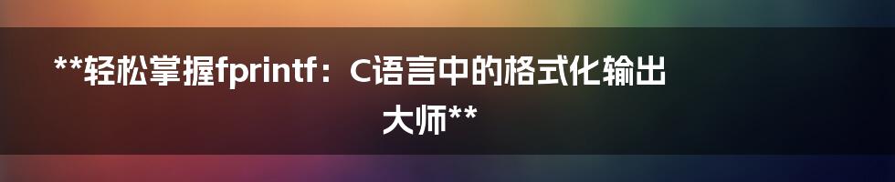 **轻松掌握fprintf：C语言中的格式化输出大师**