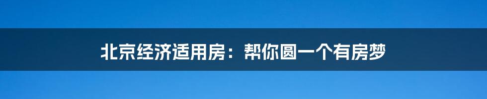 北京经济适用房:帮你圆一个有房梦