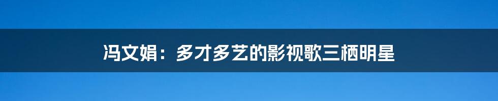 冯文娟：多才多艺的影视歌三栖明星