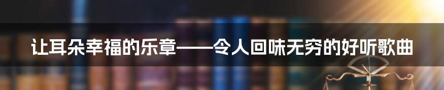 让耳朵幸福的乐章——令人回味无穷的好听歌曲