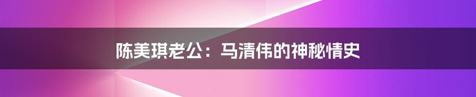 陈美琪老公：马清伟的神秘情史