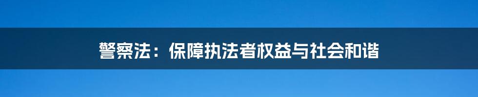 警察法：保障执法者权益与社会和谐