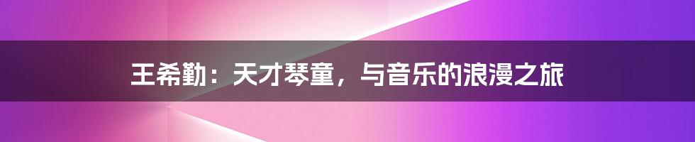 王希勤：天才琴童，与音乐的浪漫之旅