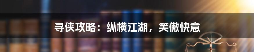 寻侠攻略:纵横江湖,笑傲快意