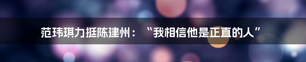 范玮琪力挺陈建州:“我相信他是正直的人”