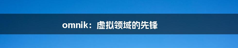 omnik：虚拟领域的先锋