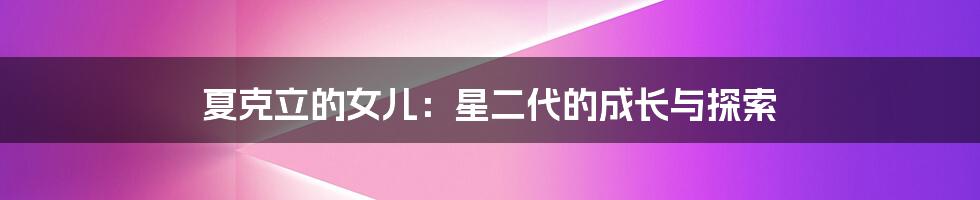 夏克立的女儿：星二代的成长与探索
