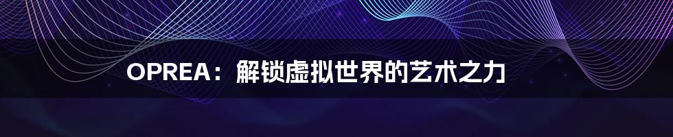 OPREA：解锁虚拟世界的艺术之力