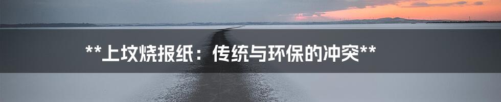 **上坟烧报纸:传统与环保的冲突**