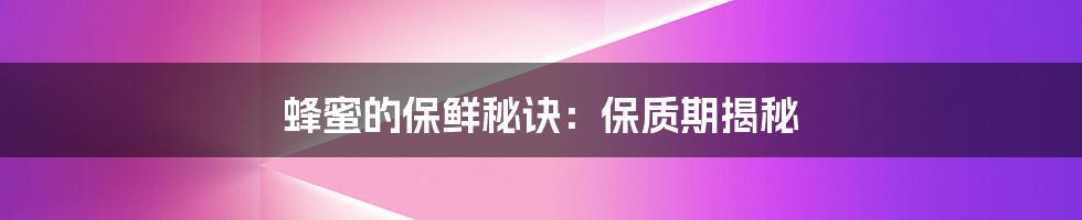蜂蜜的保鲜秘诀:保质期揭秘