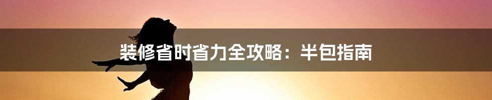 装修省时省力全攻略：半包指南