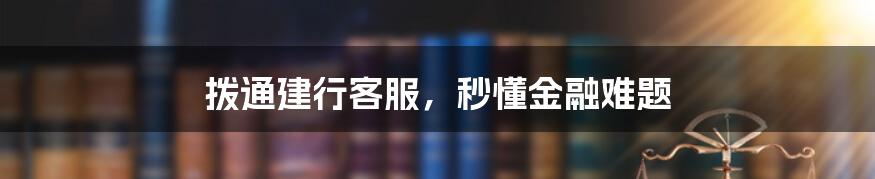 拨通建行客服，秒懂金融难题