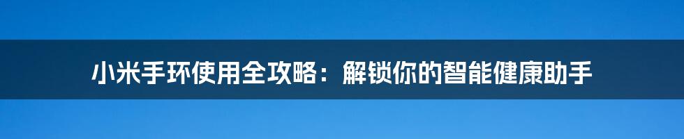 小米手环使用全攻略：解锁你的智能健康助手