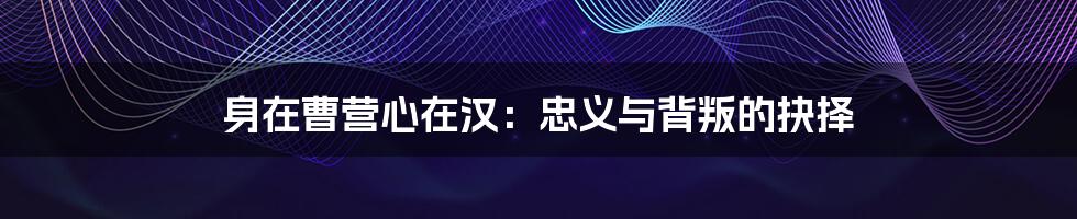 身在曹营心在汉：忠义与背叛的抉择