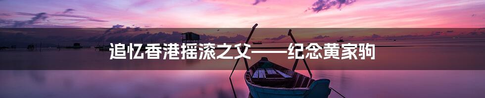 追忆香港摇滚之父——纪念黄家驹
