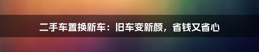 二手车置换新车:旧车变新颜,省钱又省心