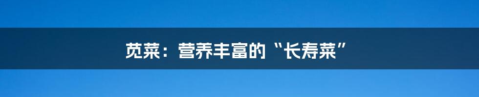 苋菜:营养丰富的“长寿菜”