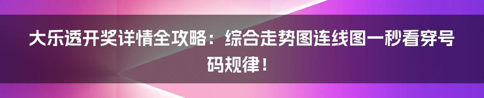 大乐透开奖详情全攻略：综合走势图连线图一秒看穿号码规律！