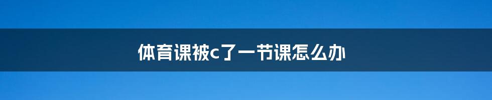 体育课被c了一节课怎么办