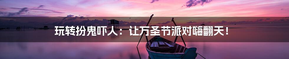 玩转扮鬼吓人:让万圣节派对嗨翻天!