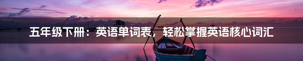 五年级下册：英语单词表，轻松掌握英语核心词汇