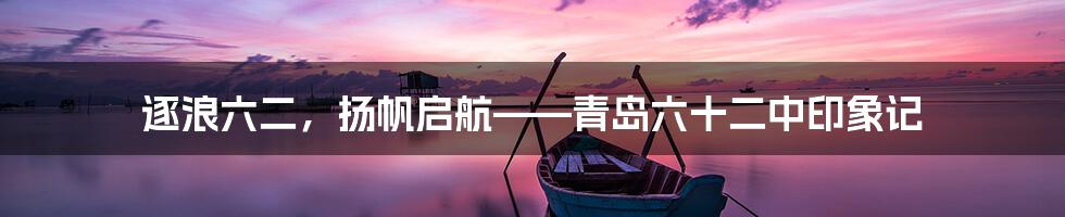 逐浪六二,扬帆启航——青岛六十二中印象记