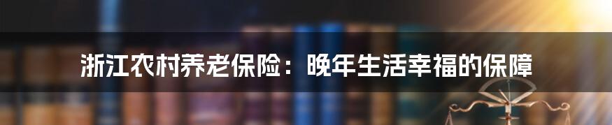 浙江农村养老保险:晚年生活幸福的保障