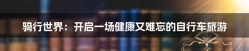 骑行世界:开启一场健康又难忘的自行车旅游