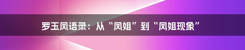 罗玉凤语录：从“凤姐”到“凤姐现象”