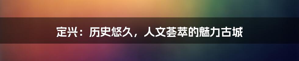 定兴:历史悠久,人文荟萃的魅力古城