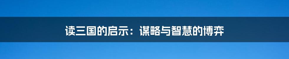 读三国的启示：谋略与智慧的博弈