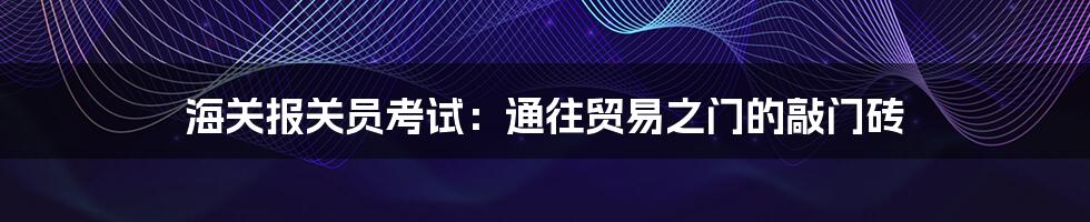 海关报关员考试：通往贸易之门的敲门砖