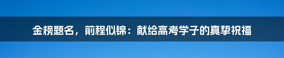 金榜题名,前程似锦:献给高考学子的真挚祝福