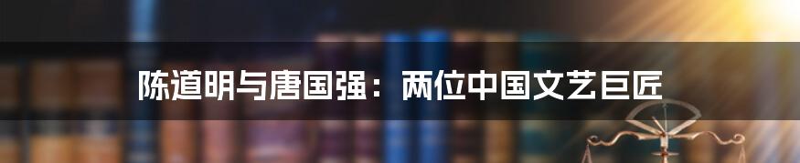 陈道明与唐国强:两位中国文艺巨匠