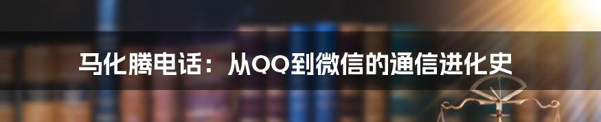 马化腾电话：从QQ到微信的通信进化史