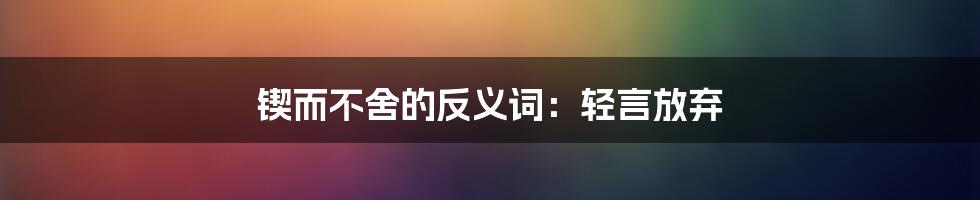 锲而不舍的反义词：轻言放弃