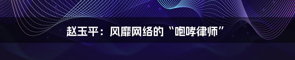 赵玉平：风靡网络的“咆哮律师”