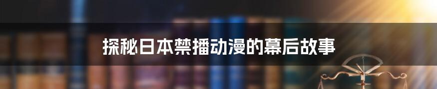 探秘日本禁播动漫的幕后故事