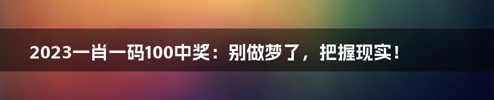 2023一肖一码100中奖:别做梦了,把握现实!