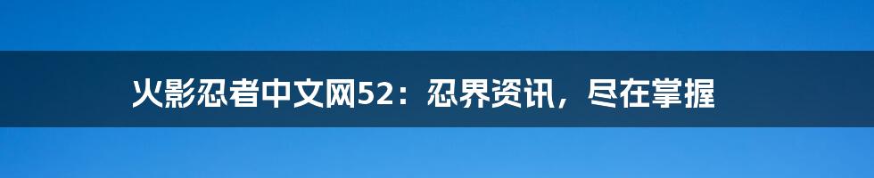 火影忍者中文网52：忍界资讯，尽在掌握