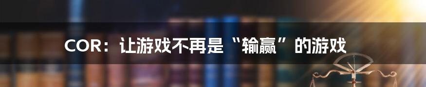 COR：让游戏不再是“输赢”的游戏