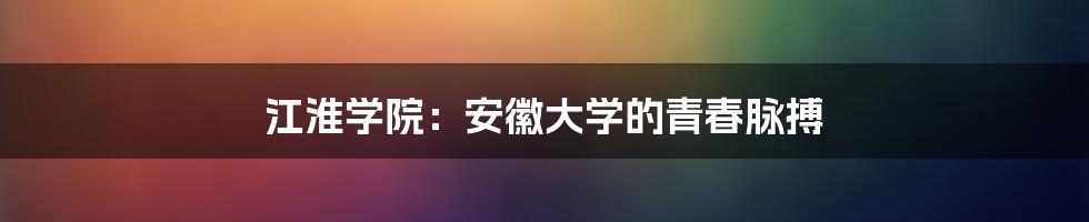 江淮学院：安徽大学的青春脉搏